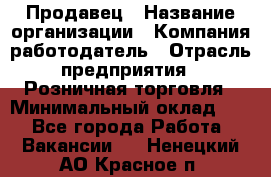 Продавец › Название организации ­ Компания-работодатель › Отрасль предприятия ­ Розничная торговля › Минимальный оклад ­ 1 - Все города Работа » Вакансии   . Ненецкий АО,Красное п.